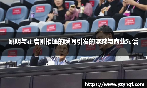姚明与霍启刚相遇的瞬间引发的篮球与商业对话