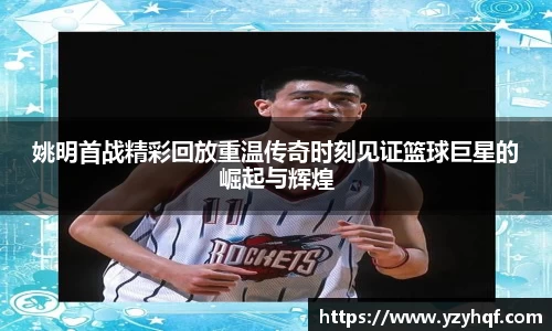 姚明首战精彩回放重温传奇时刻见证篮球巨星的崛起与辉煌