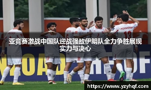 亚竞赛激战中国队迎战强敌伊朗队全力争胜展现实力与决心