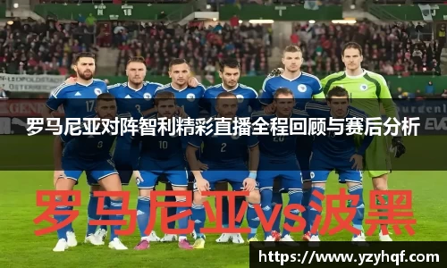 罗马尼亚对阵智利精彩直播全程回顾与赛后分析