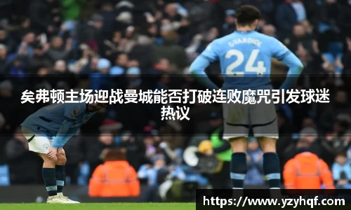 矣弗顿主场迎战曼城能否打破连败魔咒引发球迷热议