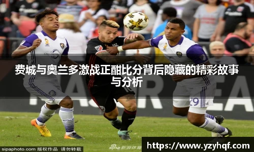 费城与奥兰多激战正酣比分背后隐藏的精彩故事与分析